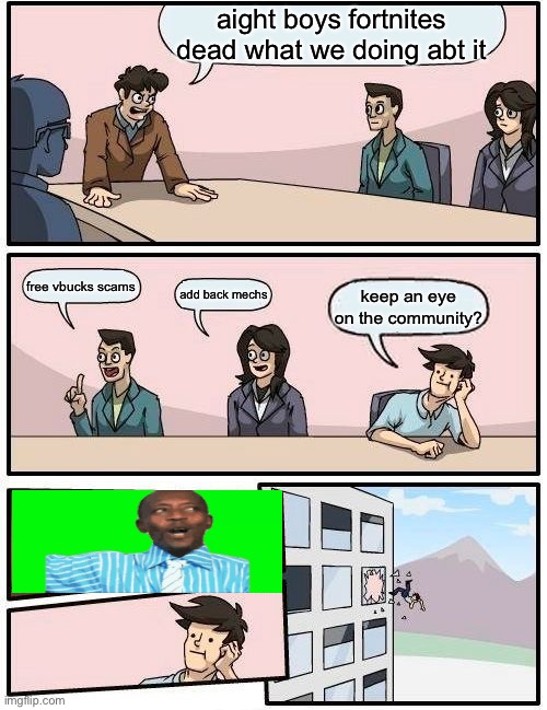 random boardroom abt fortnite | aight boys fortnites dead what we doing abt it; free vbucks scams; add back mechs; keep an eye on the community? | image tagged in memes,boardroom meeting suggestion | made w/ Imgflip meme maker