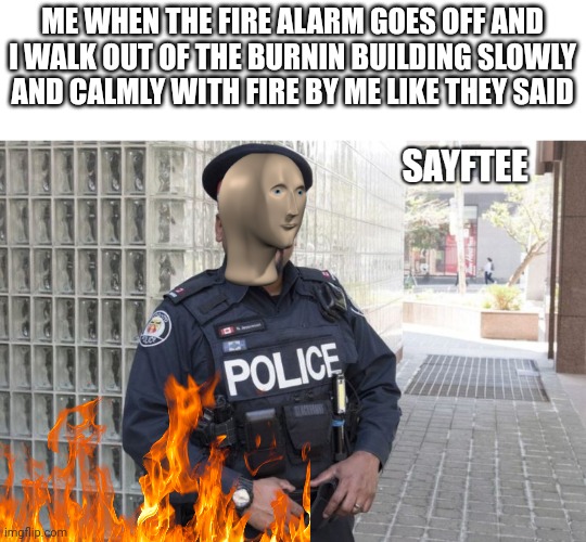 E | ME WHEN THE FIRE ALARM GOES OFF AND I WALK OUT OF THE BURNIN BUILDING SLOWLY AND CALMLY WITH FIRE BY ME LIKE THEY SAID | image tagged in sayftee | made w/ Imgflip meme maker