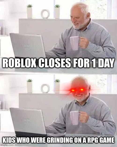 roux |  ROBLOX CLOSES FOR 1 DAY; KIDS WHO WERE GRINDING ON A RPG GAME | image tagged in memes,hide the pain harold | made w/ Imgflip meme maker