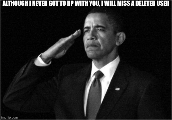 obama-salute | ALTHOUGH I NEVER GOT TO RP WITH YOU, I WILL MISS A DELETED USER | image tagged in obama-salute | made w/ Imgflip meme maker