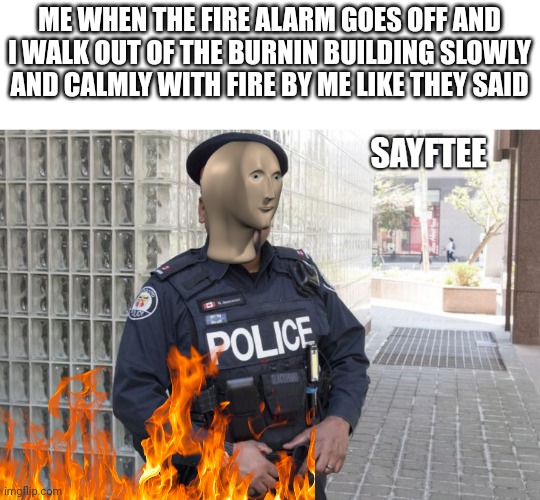I'm just doing what they told me to | ME WHEN THE FIRE ALARM GOES OFF AND I WALK OUT OF THE BURNIN BUILDING SLOWLY AND CALMLY WITH FIRE BY ME LIKE THEY SAID | image tagged in sayftee | made w/ Imgflip meme maker