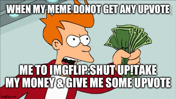 Shut up and take my money | WHEN MY MEME DONOT GET ANY UPVOTE; ME TO IMGFLIP:SHUT UP!TAKE MY MONEY & GIVE ME SOME UPVOTE | image tagged in shut up and take my money | made w/ Imgflip meme maker