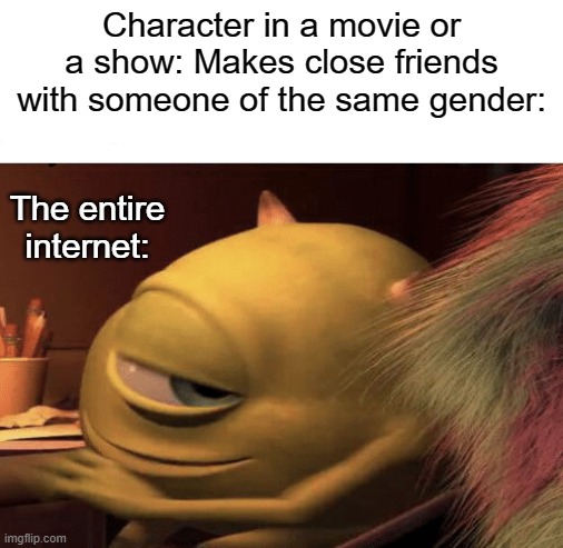 Sooo uhhhh.... yeah | Character in a movie or a show: Makes close friends with someone of the same gender:; The entire internet: | image tagged in mike wazowski turning,lgbt,movies,tv shows | made w/ Imgflip meme maker