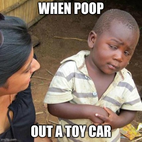 Third World Skeptical Kid | WHEN POOP; OUT A TOY CAR | image tagged in memes,third world skeptical kid | made w/ Imgflip meme maker