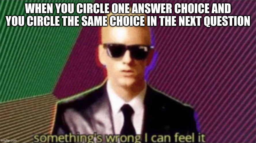 is it just me tho | WHEN YOU CIRCLE ONE ANSWER CHOICE AND YOU CIRCLE THE SAME CHOICE IN THE NEXT QUESTION | image tagged in something's wrong i can feel it | made w/ Imgflip meme maker