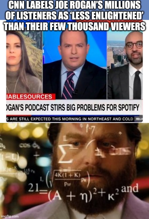 CNN LABELS JOE ROGAN’S MILLIONS OF LISTENERS AS ‘LESS ENLIGHTENED’ THAN THEIR FEW THOUSAND VIEWERS | image tagged in trying to calculate how much sleep i can get | made w/ Imgflip meme maker