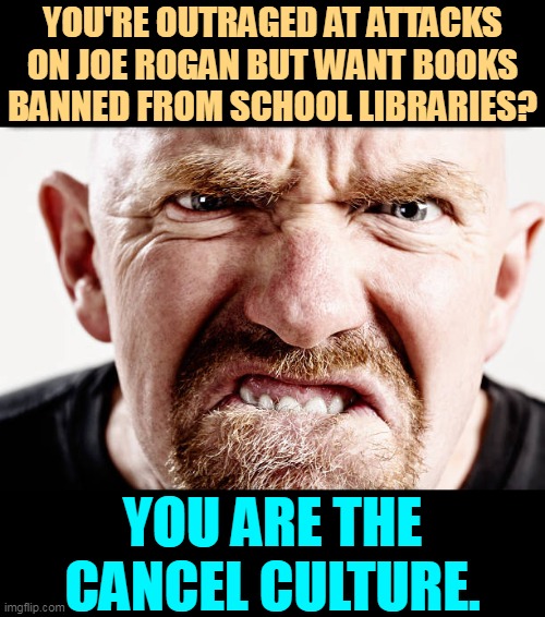 Ugly old Republican guy angry at nothing all the time | YOU'RE OUTRAGED AT ATTACKS ON JOE ROGAN BUT WANT BOOKS BANNED FROM SCHOOL LIBRARIES? YOU ARE THE CANCEL CULTURE. | image tagged in ugly old republican guy angry at nothing all the time,joe rogan,disgrace,school,books,cancel culture | made w/ Imgflip meme maker