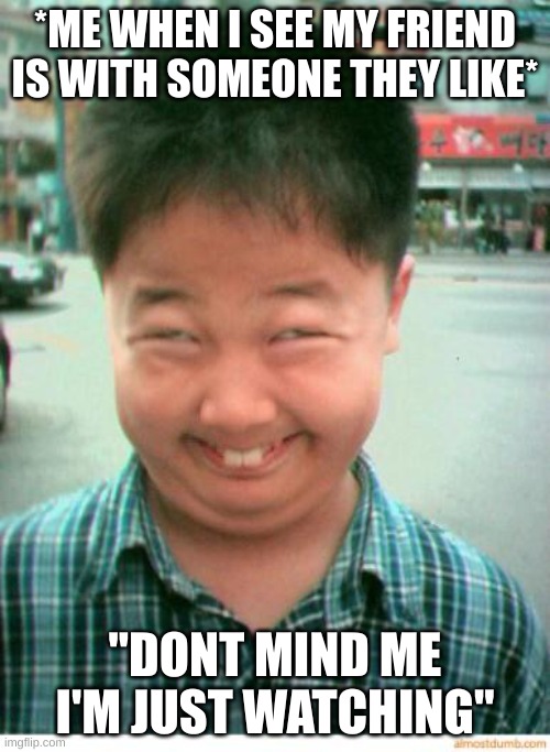 funny asian face | *ME WHEN I SEE MY FRIEND IS WITH SOMEONE THEY LIKE*; "DONT MIND ME I'M JUST WATCHING" | image tagged in funny asian face | made w/ Imgflip meme maker