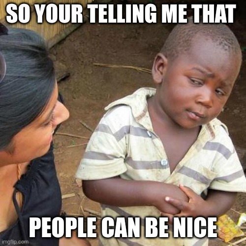 Third World Skeptical Kid | SO YOUR TELLING ME THAT; PEOPLE CAN BE NICE | image tagged in memes,third world skeptical kid | made w/ Imgflip meme maker
