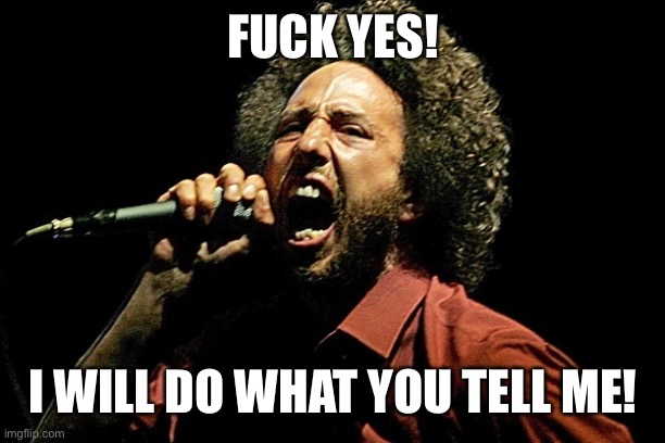 rage against the machine zack | FUCK YES! I WILL DO WHAT YOU TELL ME! | image tagged in rage against the machine zack | made w/ Imgflip meme maker