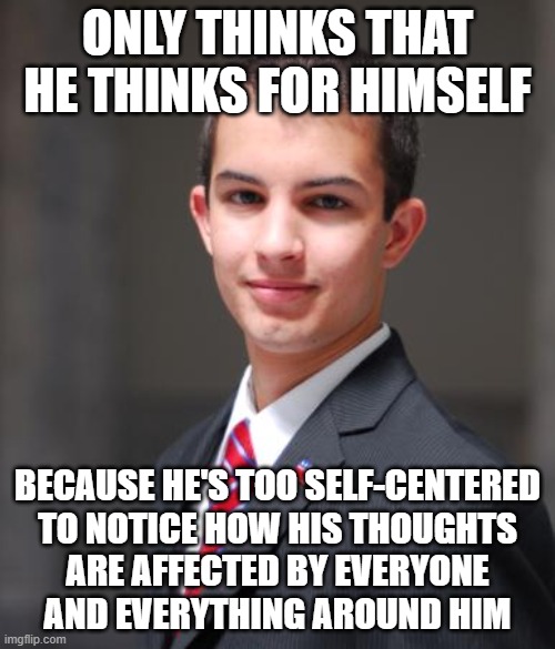 When You Haven't Thought About How You Think | ONLY THINKS THAT HE THINKS FOR HIMSELF; BECAUSE HE'S TOO SELF-CENTERED
TO NOTICE HOW HIS THOUGHTS
ARE AFFECTED BY EVERYONE
AND EVERYTHING AROUND HIM | image tagged in college conservative,thinking,independent,narcissism,conservative logic,perception | made w/ Imgflip meme maker