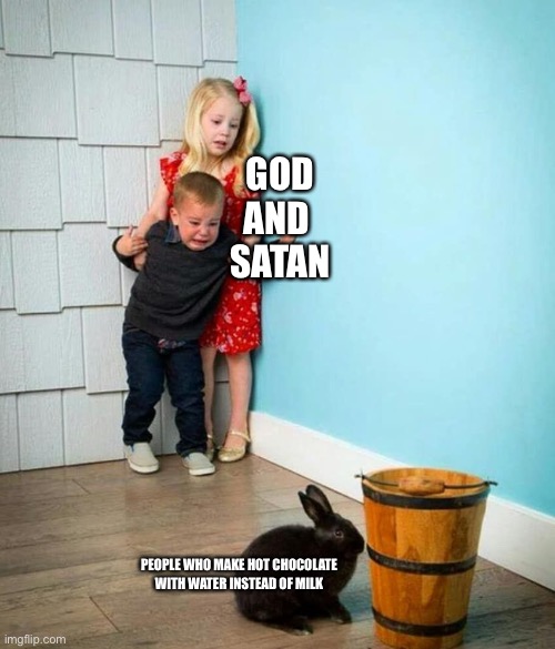 AAAAAAAA | GOD
AND 
SATAN; PEOPLE WHO MAKE HOT CHOCOLATE WITH WATER INSTEAD OF MILK | image tagged in children scared of rabbit,hot chocolate | made w/ Imgflip meme maker