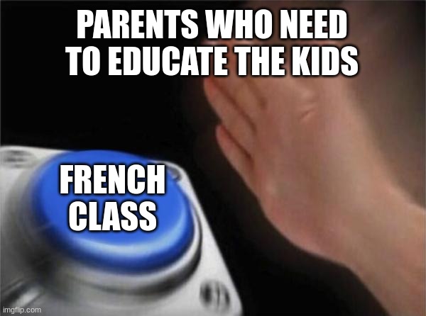 Blank Nut Button Meme | PARENTS WHO NEED TO EDUCATE THE KIDS; FRENCH
CLASS | image tagged in memes,blank nut button | made w/ Imgflip meme maker