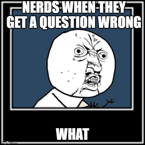 ha ha | NERDS WHEN THEY GET A QUESTION WRONG; WHAT | image tagged in nerds | made w/ Imgflip meme maker