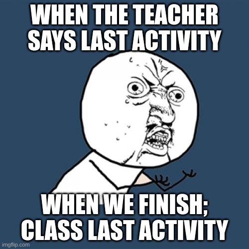 Upvote if true | WHEN THE TEACHER SAYS LAST ACTIVITY; WHEN WE FINISH; CLASS LAST ACTIVITY | image tagged in memes,y u no | made w/ Imgflip meme maker