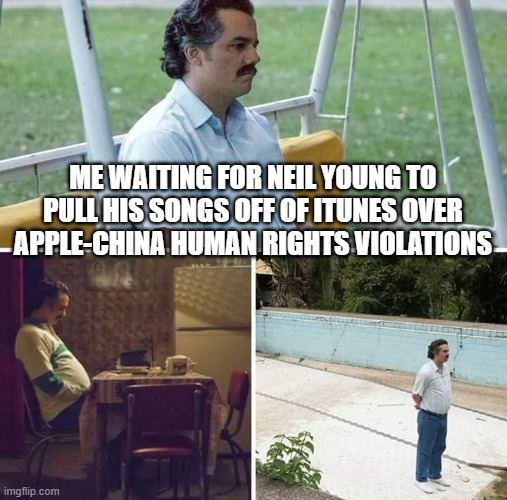 neil young and apple | ME WAITING FOR NEIL YOUNG TO PULL HIS SONGS OFF OF ITUNES OVER APPLE-CHINA HUMAN RIGHTS VIOLATIONS | image tagged in memes,sad pablo escobar,apple,china | made w/ Imgflip meme maker