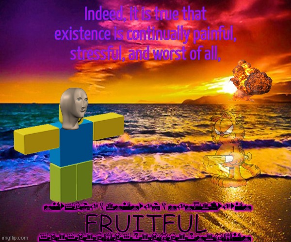 FRUITFUL | Indeed, it is true that existence is continually painful, stressful, and worst of all, FRUITFUL; REWFHIULGRERWUILRURAGTWUWER; FDGFDGHSDFJGDBHGJRGBSER | image tagged in beautiful sunset,surreal,meme man,garfield | made w/ Imgflip meme maker