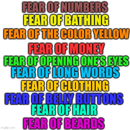 Fears that I think are funny |  FEAR OF NUMBERS; FEAR OF BATHING; FEAR OF THE COLOR YELLOW; FEAR OF MONEY; FEAR OF OPENING ONE’S EYES; FEAR OF LONG WORDS; FEAR OF CLOTHING; FEAR OF BELLY BUTTONS; FEAR OF HAIR; FEAR OF BEARDS | image tagged in memes,blank transparent square | made w/ Imgflip meme maker