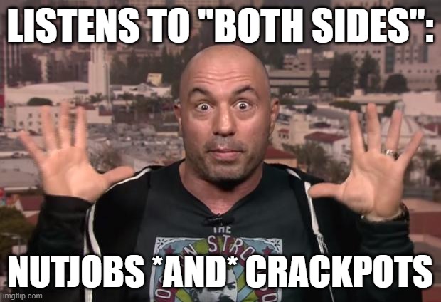 Not All Opinions Are Created Equal |  LISTENS TO "BOTH SIDES":; NUTJOBS *AND* CRACKPOTS | image tagged in joe rogan,crazy,insane,false balance,media bias,bothsidesism | made w/ Imgflip meme maker