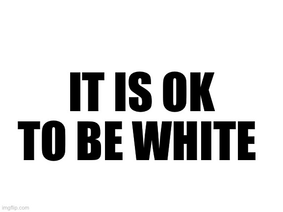 Blank White Template | IT IS OK TO BE WHITE | image tagged in blank white template | made w/ Imgflip meme maker
