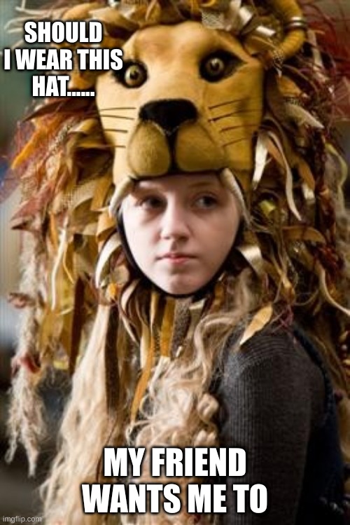 Luna | SHOULD I WEAR THIS HAT...... MY FRIEND WANTS ME TO | image tagged in luna lovegood hat | made w/ Imgflip meme maker