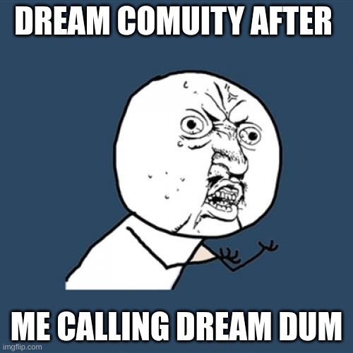 Y U No Meme | DREAM COMUITY AFTER; ME CALLING DREAM DUM | image tagged in memes,y u no | made w/ Imgflip meme maker
