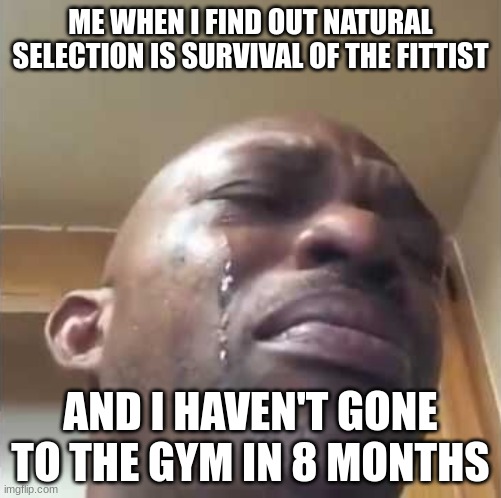 natural selection | ME WHEN I FIND OUT NATURAL SELECTION IS SURVIVAL OF THE FITTIST; AND I HAVEN'T GONE TO THE GYM IN 8 MONTHS | image tagged in memes | made w/ Imgflip meme maker