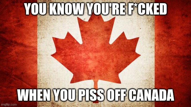 Canada | YOU KNOW YOU'RE F*CKED; WHEN YOU PISS OFF CANADA | image tagged in canada | made w/ Imgflip meme maker