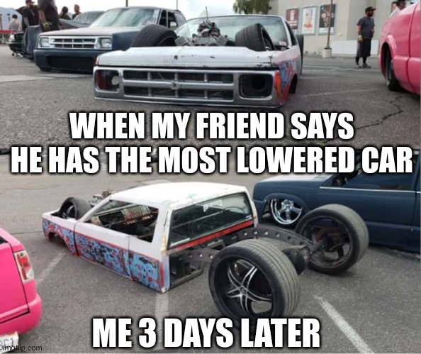 WHEN MY FRIEND SAYS HE HAS THE MOST LOWERED CAR; ME 3 DAYS LATER | image tagged in lowered car meme | made w/ Imgflip meme maker