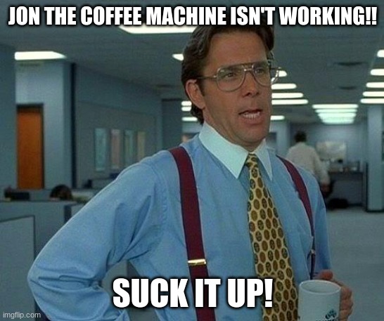 That Would Be Great | JON THE COFFEE MACHINE ISN'T WORKING!! SUCK IT UP! | image tagged in memes,that would be great | made w/ Imgflip meme maker