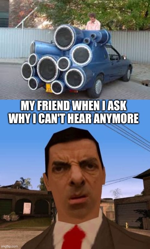 MY FRIEND WHEN I ASK WHY I CAN'T HEAR ANYMORE | made w/ Imgflip meme maker