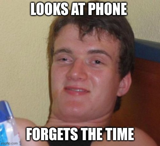 10 guy | LOOKS AT PHONE; FORGETS THE TIME | image tagged in memes,10 guy | made w/ Imgflip meme maker