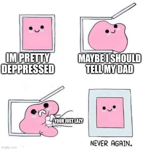 Never again | IM PRETTY DEPPRESSED; MAYBE I SHOULD TELL MY DAD; YOUR JUST LAZY | image tagged in never again | made w/ Imgflip meme maker