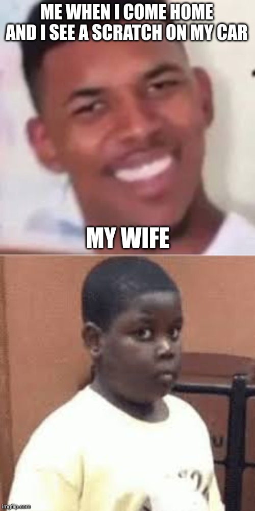 ME WHEN I COME HOME AND I SEE A SCRATCH ON MY CAR; MY WIFE | made w/ Imgflip meme maker