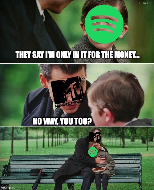 spotify mtv | THEY SAY I'M ONLY IN IT FOR THE MONEY... NO WAY, YOU TOO? | image tagged in spotify,mtv | made w/ Imgflip meme maker