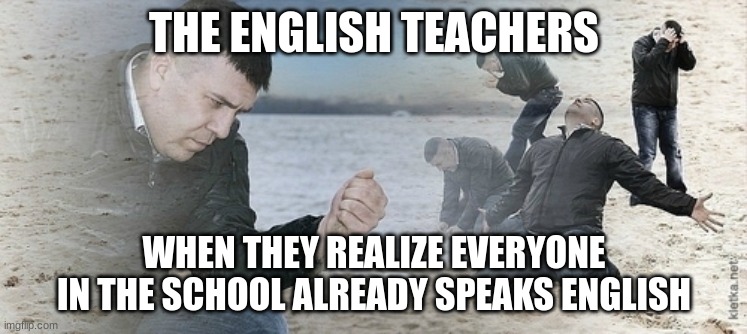 Sad guy beach | THE ENGLISH TEACHERS; WHEN THEY REALIZE EVERYONE IN THE SCHOOL ALREADY SPEAKS ENGLISH | image tagged in sad guy beach | made w/ Imgflip meme maker
