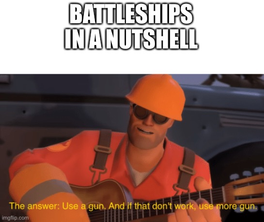 The answer, use a gun, if that doesnt work, use more gun | BATTLESHIPS IN A NUTSHELL | image tagged in the answer use a gun if that doesnt work use more gun | made w/ Imgflip meme maker