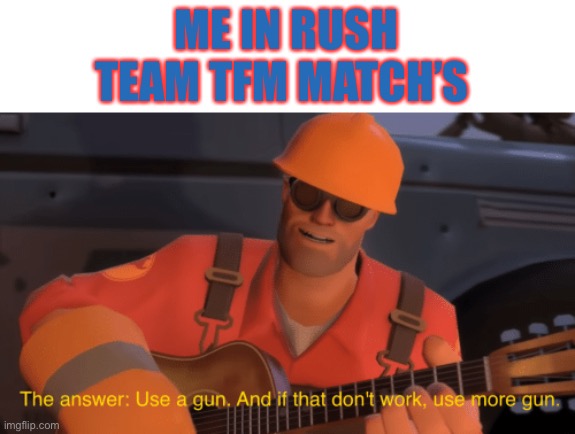 The answer, use a gun, if that doesnt work, use more gun | ME IN RUSH TEAM TFM MATCH’S | image tagged in the answer use a gun if that doesnt work use more gun | made w/ Imgflip meme maker
