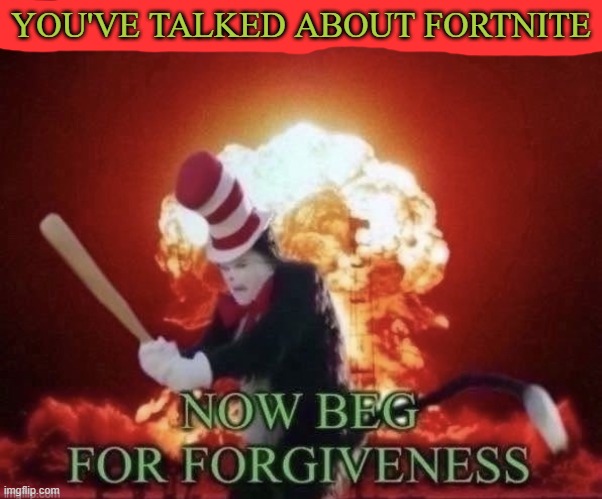 Beg for forgiveness | YOU'VE TALKED ABOUT FORTNITE | image tagged in beg for forgiveness | made w/ Imgflip meme maker