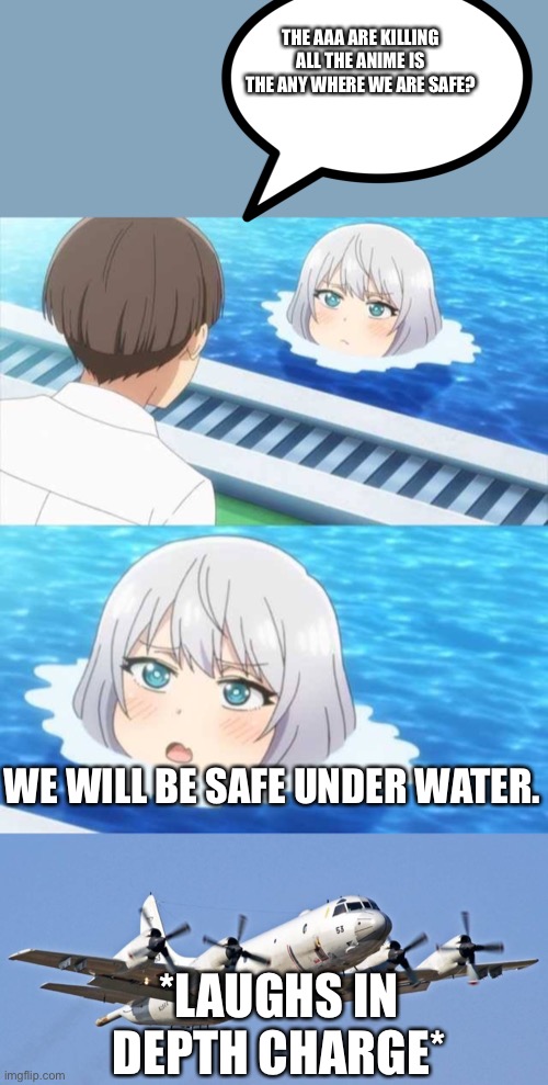 THE AAA ARE KILLING ALL THE ANIME IS THE ANY WHERE WE ARE SAFE? WE WILL BE SAFE UNDER WATER. *LAUGHS IN DEPTH CHARGE* | made w/ Imgflip meme maker