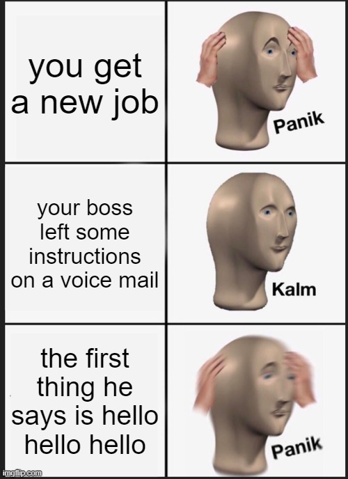 Panik Kalm Panik | you get a new job; your boss left some instructions on a voice mail; the first thing he says is hello hello hello | image tagged in memes,panik kalm panik | made w/ Imgflip meme maker