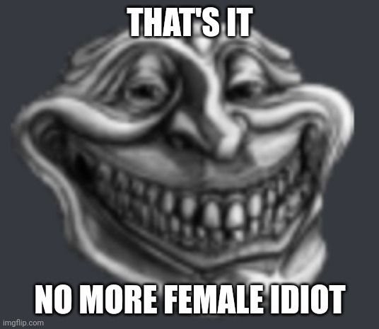 Realistic Troll Face | THAT'S IT; NO MORE FEMALE IDIOT | image tagged in realistic troll face | made w/ Imgflip meme maker