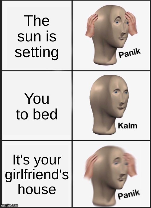 Girlfriend | The sun is setting; You to bed; It's your girlfriend's house | image tagged in memes,panik kalm panik | made w/ Imgflip meme maker