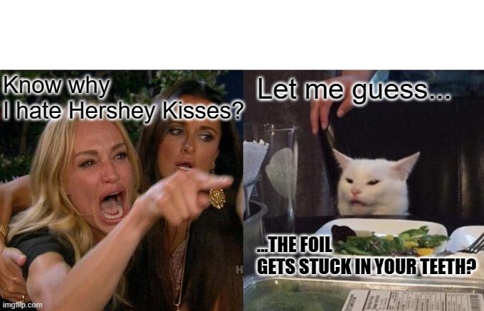 She hates kisses | Know why I hate Hershey Kisses? Let me guess... ...THE FOIL GETS STUCK IN YOUR TEETH? | image tagged in memes,woman yelling at cat | made w/ Imgflip meme maker