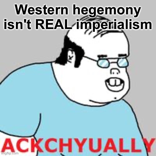 ackchyually | Western hegemony isn't REAL imperialism | image tagged in ackchyually | made w/ Imgflip meme maker
