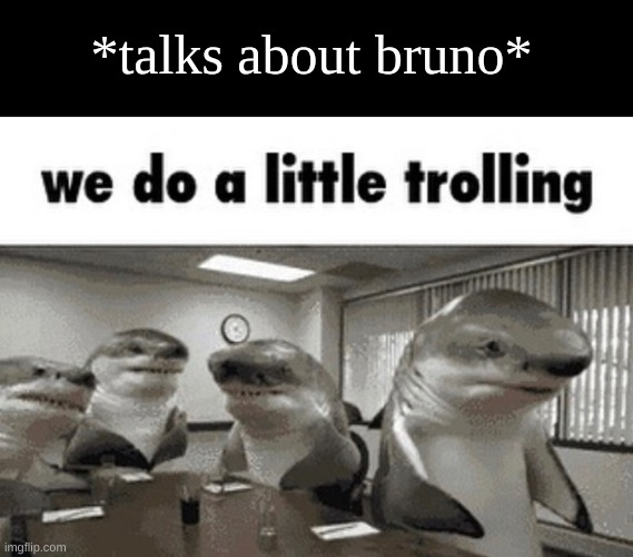 {Mod note: We don't talk about Bruno.} | *talks about bruno* | image tagged in we do a little trolling | made w/ Imgflip meme maker