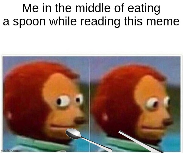 Monkey Puppet Meme | Me in the middle of eating a spoon while reading this meme | image tagged in memes,monkey puppet | made w/ Imgflip meme maker