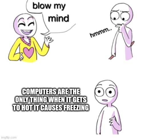 Blow my mind | COMPUTERS ARE THE ONLY THING WHEN IT GETS TO HOT IT CAUSES FREEZING | image tagged in blow my mind | made w/ Imgflip meme maker