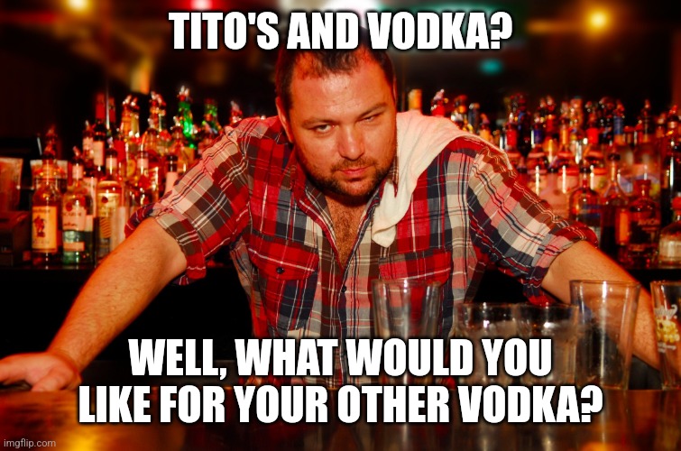 Tito's & Vodka | TITO'S AND VODKA? WELL, WHAT WOULD YOU LIKE FOR YOUR OTHER VODKA? | image tagged in annoyed bartender,vodka,cocktail,drink,bartender,drunk | made w/ Imgflip meme maker