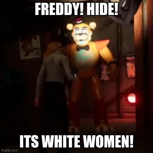 Warning: May be offensive, but content is not intended to be so. | FREDDY! HIDE! ITS WHITE WOMEN! | image tagged in vanessa i | made w/ Imgflip meme maker